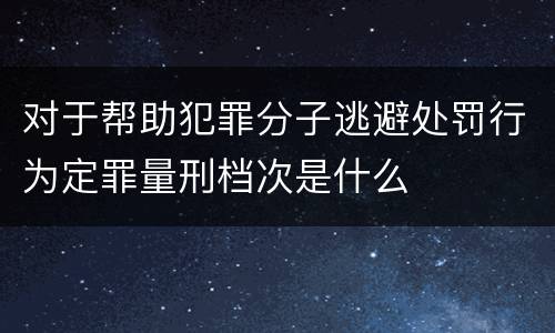 对于帮助犯罪分子逃避处罚行为定罪量刑档次是什么