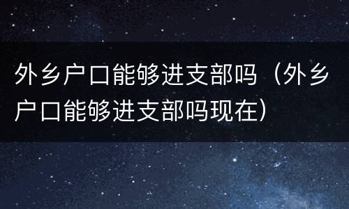 外乡户口能够进支部吗（外乡户口能够进支部吗现在）