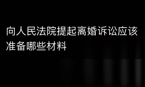 向人民法院提起离婚诉讼应该准备哪些材料