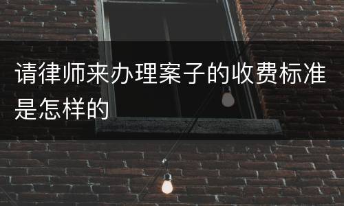 请律师来办理案子的收费标准是怎样的