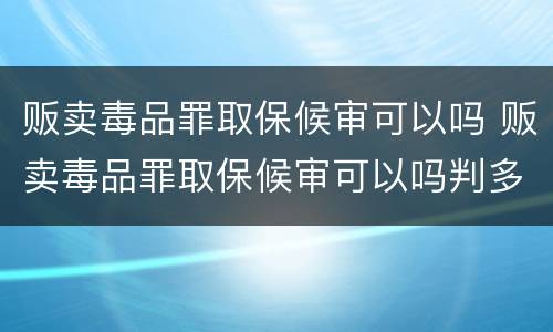 贩卖毒品罪取保候审可以吗 贩卖毒品罪取保候审可以吗判多久