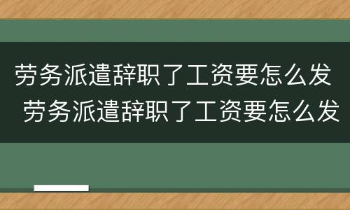 劳务派遣辞职了工资要怎么发 劳务派遣辞职了工资要怎么发呢