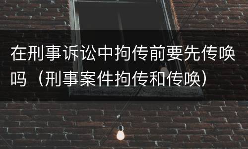 在刑事诉讼中拘传前要先传唤吗（刑事案件拘传和传唤）