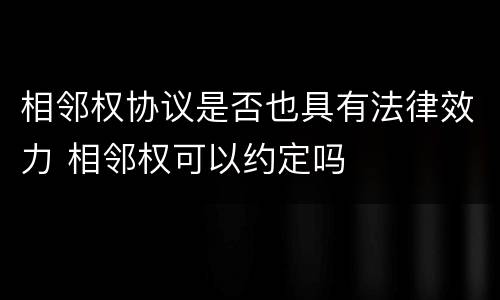 相邻权协议是否也具有法律效力 相邻权可以约定吗