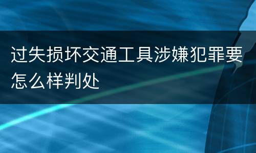 过失损坏交通工具涉嫌犯罪要怎么样判处