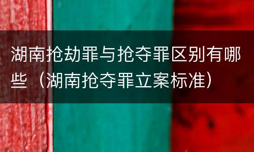 湖南抢劫罪与抢夺罪区别有哪些（湖南抢夺罪立案标准）