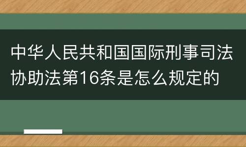 中华人民共和国国际刑事司法协助法第16条是怎么规定的