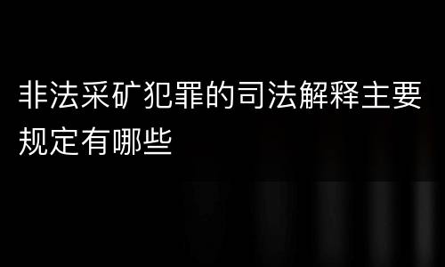 非法采矿犯罪的司法解释主要规定有哪些