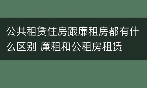 公共租赁住房跟廉租房都有什么区别 廉租和公租房租赁