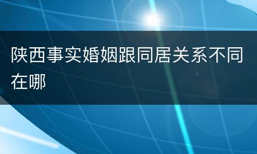 陕西事实婚姻跟同居关系不同在哪