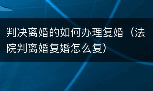 判决离婚的如何办理复婚（法院判离婚复婚怎么复）