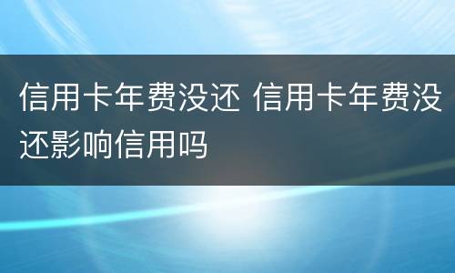 信用卡年费没还 信用卡年费没还影响信用吗