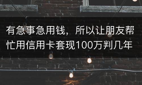 有急事急用钱，所以让朋友帮忙用信用卡套现100万判几年