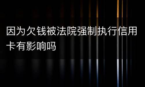 因为欠钱被法院强制执行信用卡有影响吗