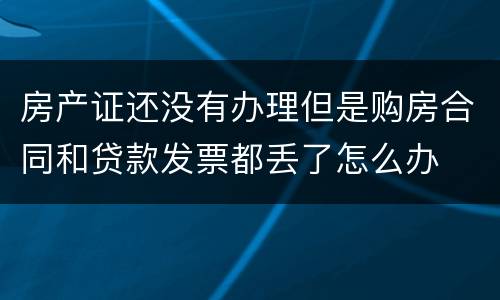 房产证还没有办理但是购房合同和贷款发票都丢了怎么办