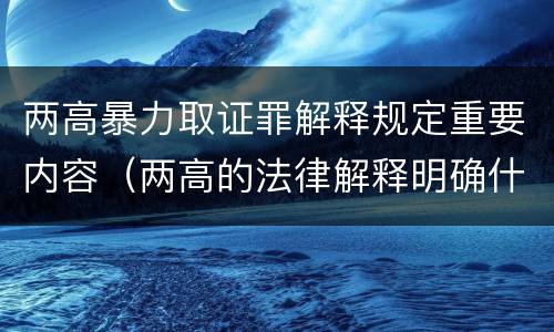 两高暴力取证罪解释规定重要内容（两高的法律解释明确什么行为列入了罪名）