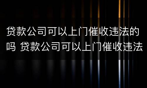 贷款公司可以上门催收违法的吗 贷款公司可以上门催收违法的吗怎么举报