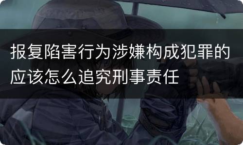 报复陷害行为涉嫌构成犯罪的应该怎么追究刑事责任