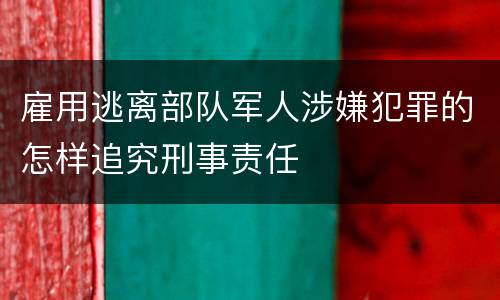 雇用逃离部队军人涉嫌犯罪的怎样追究刑事责任