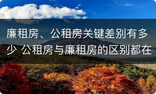 廉租房、公租房关键差别有多少 公租房与廉租房的区别都在此,别再搞错了!