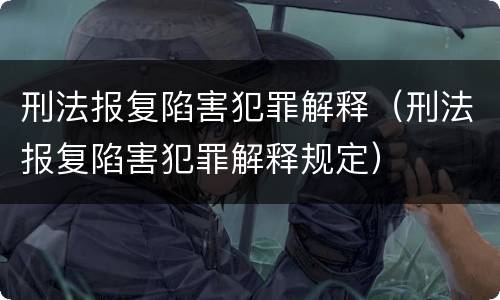 刑法报复陷害犯罪解释（刑法报复陷害犯罪解释规定）