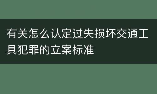 有关怎么认定过失损坏交通工具犯罪的立案标准