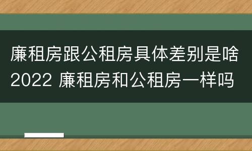 廉租房跟公租房具体差别是啥2022 廉租房和公租房一样吗