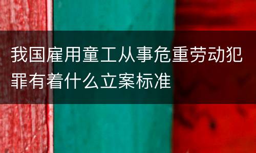 我国雇用童工从事危重劳动犯罪有着什么立案标准