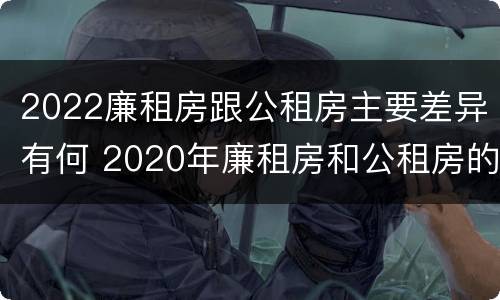 2022廉租房跟公租房主要差异有何 2020年廉租房和公租房的区别