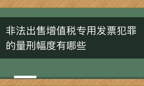 非法出售增值税专用发票犯罪的量刑幅度有哪些