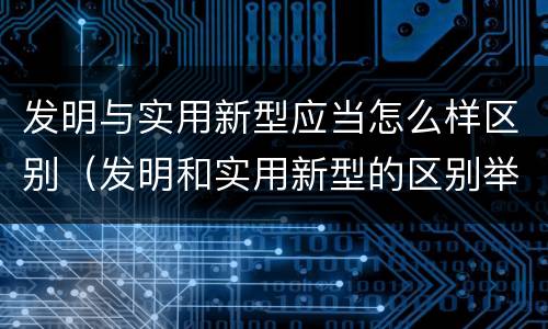 发明与实用新型应当怎么样区别（发明和实用新型的区别举例）