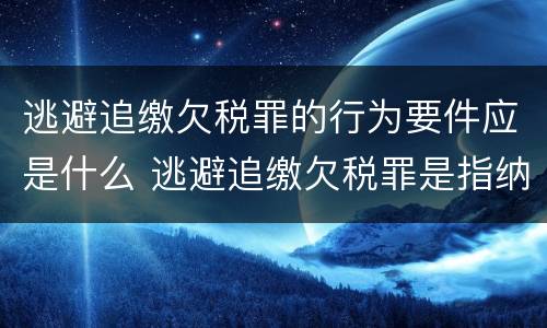 逃避追缴欠税罪的行为要件应是什么 逃避追缴欠税罪是指纳税人欠缴应纳税款采取