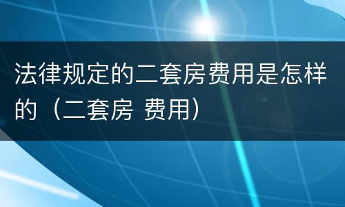 法律规定的二套房费用是怎样的（二套房 费用）