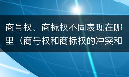 商号权、商标权不同表现在哪里（商号权和商标权的冲突和解决）