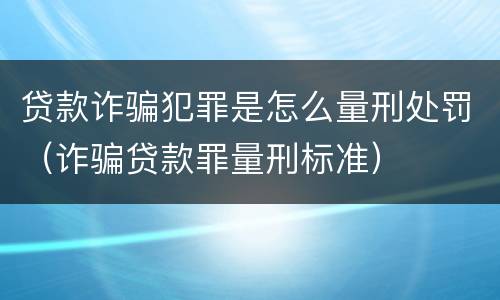 贷款诈骗犯罪是怎么量刑处罚（诈骗贷款罪量刑标准）