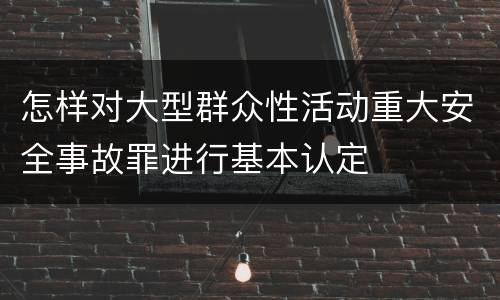 怎样对大型群众性活动重大安全事故罪进行基本认定