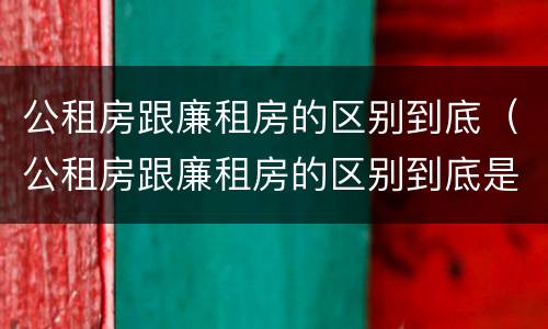 公租房跟廉租房的区别到底（公租房跟廉租房的区别到底是什么）