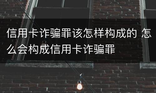 信用卡诈骗罪该怎样构成的 怎么会构成信用卡诈骗罪