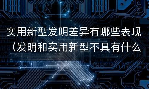 实用新型发明差异有哪些表现（发明和实用新型不具有什么特性）