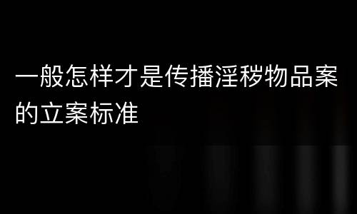 一般怎样才是传播淫秽物品案的立案标准