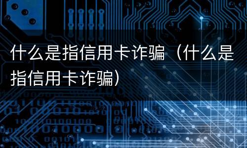 什么是指信用卡诈骗（什么是指信用卡诈骗）