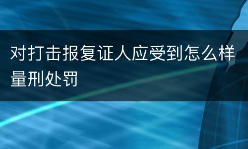 对打击报复证人应受到怎么样量刑处罚