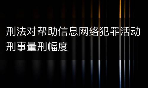 刑法对帮助信息网络犯罪活动刑事量刑幅度