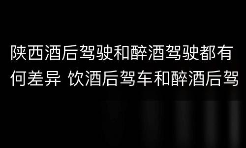 陕西酒后驾驶和醉酒驾驶都有何差异 饮酒后驾车和醉酒后驾车有什么区别