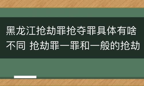 黑龙江抢劫罪抢夺罪具体有啥不同 抢劫罪一罪和一般的抢劫罪