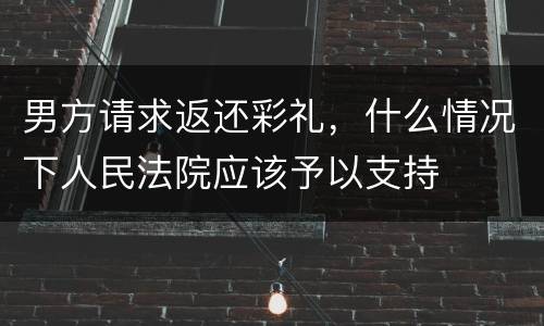 男方请求返还彩礼，什么情况下人民法院应该予以支持