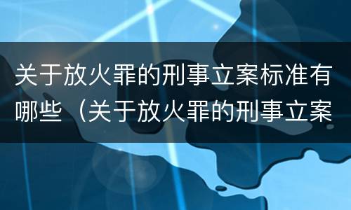 关于放火罪的刑事立案标准有哪些（关于放火罪的刑事立案标准有哪些规定）