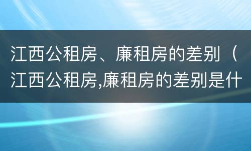 江西公租房、廉租房的差别（江西公租房,廉租房的差别是什么）