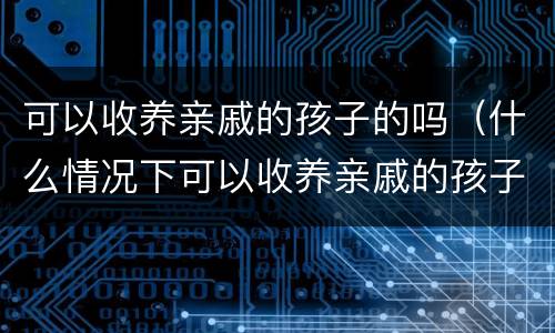 可以收养亲戚的孩子的吗（什么情况下可以收养亲戚的孩子）