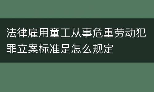 法律雇用童工从事危重劳动犯罪立案标准是怎么规定